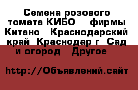 Семена розового томата КИБО F1 фирмы Китано - Краснодарский край, Краснодар г. Сад и огород » Другое   